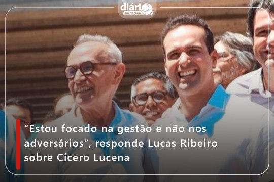 “Estou focado na gestão e não nos adversários”, responde Lucas Ribeiro sobre Cícero Lucena