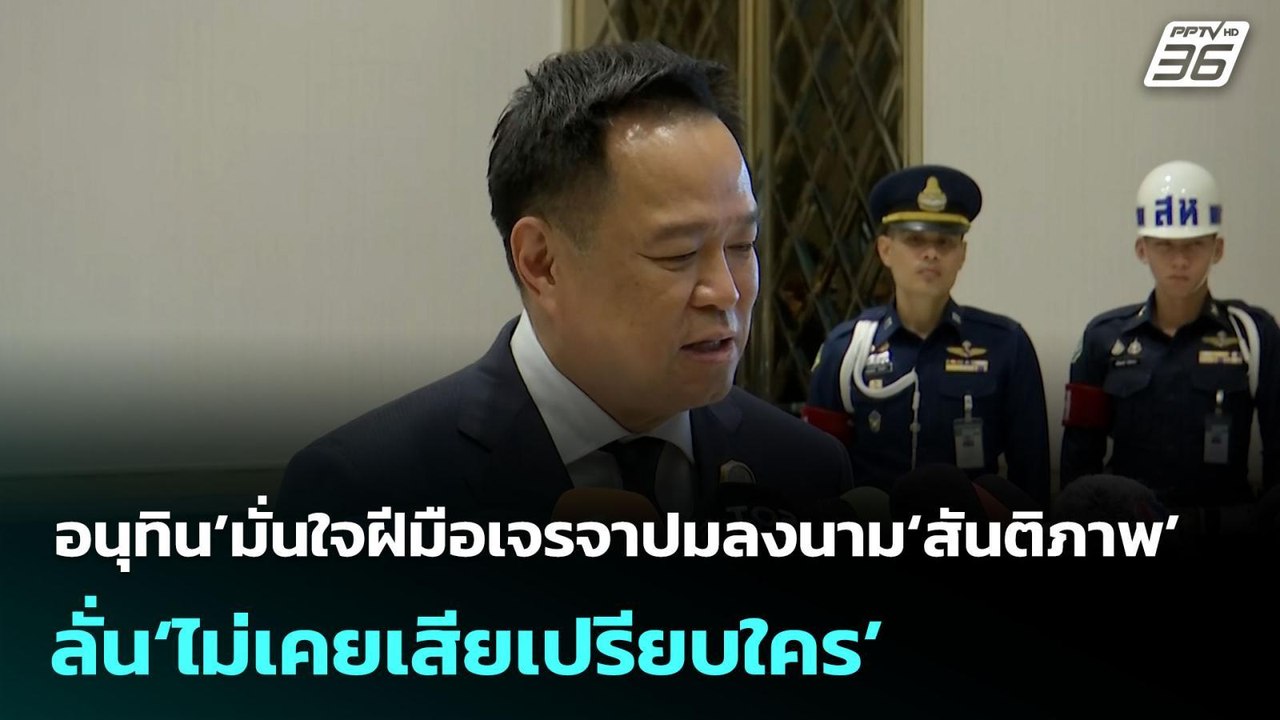 อนุทิน’มั่นใจฝีมือเจรจาปมลงนาม‘สันติภาพ’ไทย-กัม...