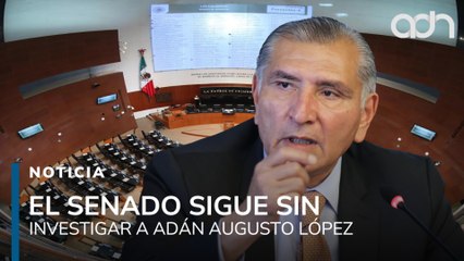 El Senado sigue sin investigar a Adán Augusto y sus irregularidades patrimoniales