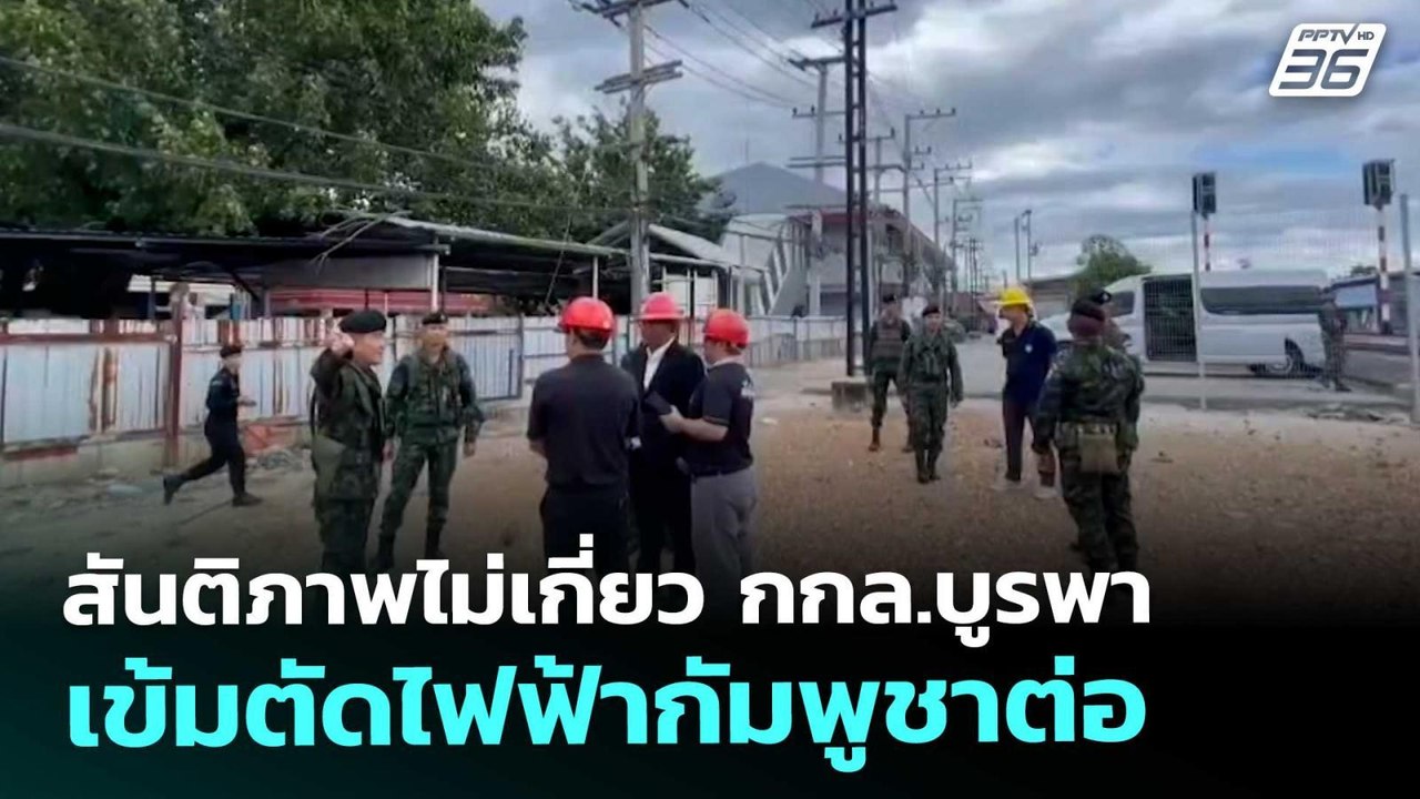 สันติภาพไม่เกี่ยว กกล.บูรพา เข้มตัดไฟฟ้ากัมพูชา...