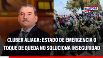 Estado de emergencia y toque de queda no solucionan crisis de inseguridad, señala Cluber Aliaga