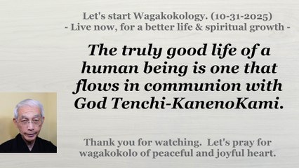 The truly good life of a human being is one that flows in communion with God Tenchi-KanenoKami. 10-31-2025