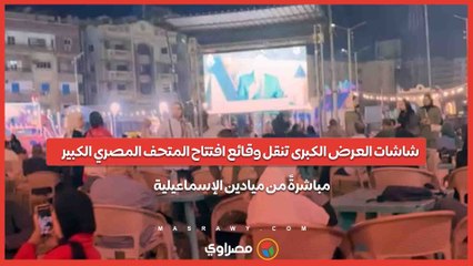 شاشات العرض الكبرى تنقل وقائع افتتاح المتحف المصري الكبير مباشرةً من ميادين الإسماعيلية