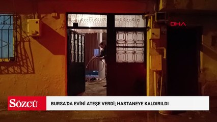 Bursa'da evini ateşe verdi; hastaneye kaldırıldı