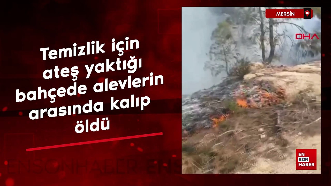 Mersin'de temizlik için ateş yaktığı bahçede alevlerin arasında kalıp öldü