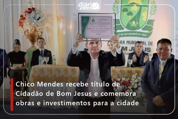 Chico Mendes recebe título de Cidadão de Bom Jesus e comemora obras e investimentos para a cidade