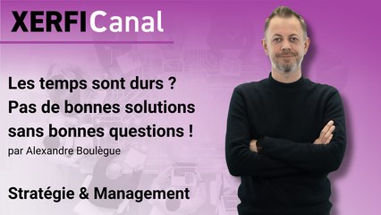 Les temps sont durs ? Pas de bonnes solutions sans bonnes questions ! [Alexandre Boulègue]