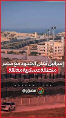إسرائيل تعلن الحدود مع مصر منطقة عسكرية مغلقة