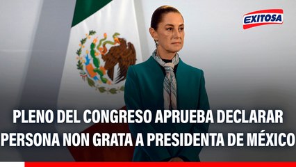 Claudia Sheinbaum: Pleno del Congreso aprueba declarar persona non grata a presidenta de México