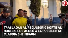 Trasladan al Reclusorio Norte al acosador de la Presidenta