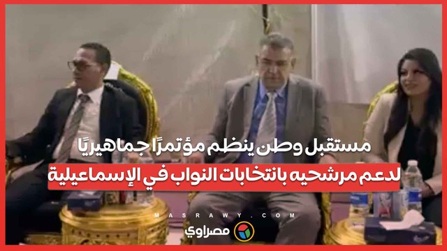 مستقبل وطن ينظم مؤتمرًا جماهيريًا لدعم مرشحيه بانتخابات النواب في الإسماعيلية