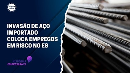Aço importado ameaça empregos no Espírito Santo | Histórias Empresariais #56
