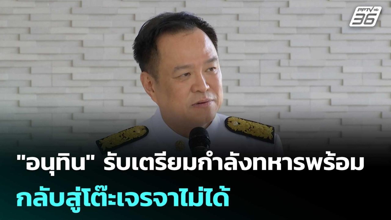 "อนุทิน" รับเตรียมกำลังทหารพร้อม กลับสู่โต๊ะเจร...