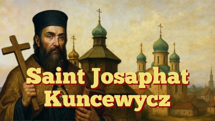 Saint Josaphat Kuncewycz (12 novembre) - Le martyr de l’unité entre Orient et Occident