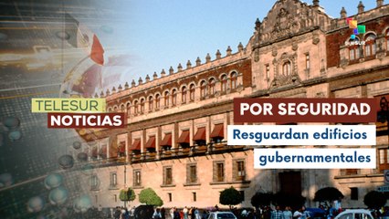 Gobierno de México resguarda edificios nacionales