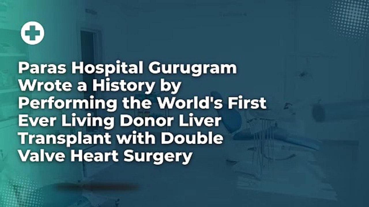 Paras Hospital Gurugram Wrote a History by Performing the World's First Ever Living Donor Liver Transplant with Double Valve Heart Surgery