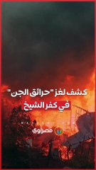 كشف لغز حرائق الجن في كفر الشيخ.. من وراء الحوادث؟