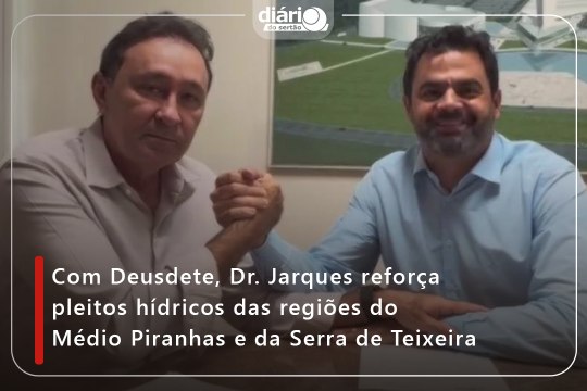 Com Deusdete, Dr. Jarques reforça pleitos hídricos das regiões do Médio Piranhas e da Serra de Teixeira
