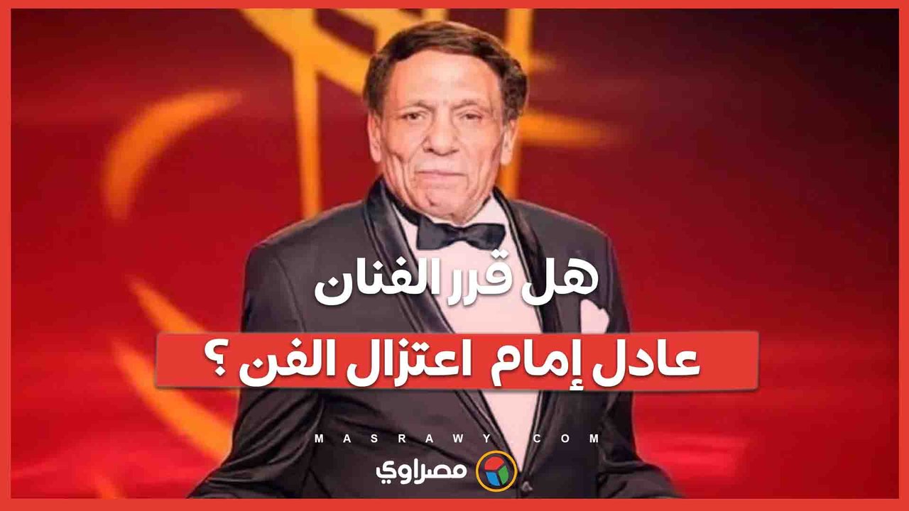 هل قرر الفنان عادل إمام  اعتزال الفن ؟