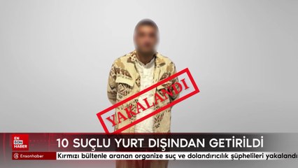 Uluslararası ve ulusal seviyede aranan toplam 10 suçlu Türkiye’ye getirildi