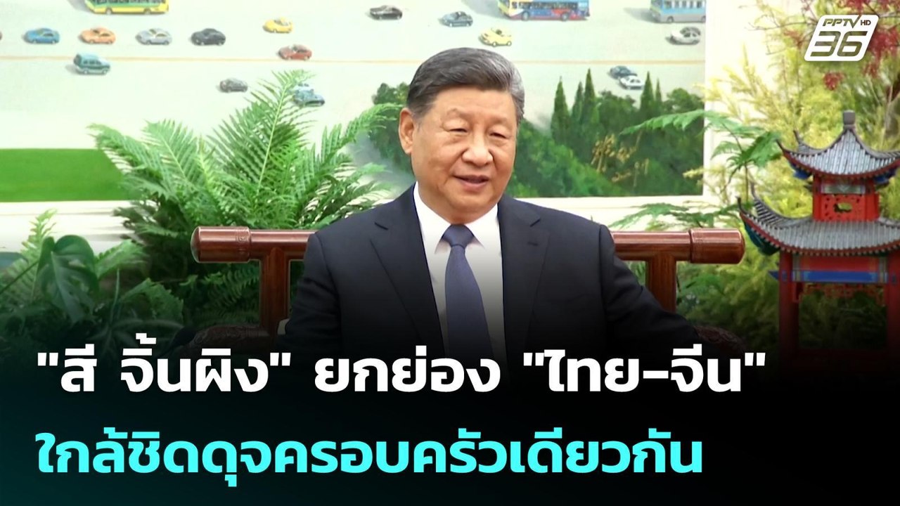 "สี จิ้นผิง" ยกย่อง "ไทย-จีน" ใกล้ชิดดุจครอบครั...