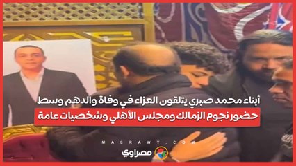 أبناء محمد صبري يتلقون العزاء في وفاة والدهم وسط حضور نجوم الزمالك ومجلس الأهلي وشخصيات عامة