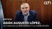 Adán Augusto López, el rostro de la impunidad y la corrupción que envuelven a la 4T