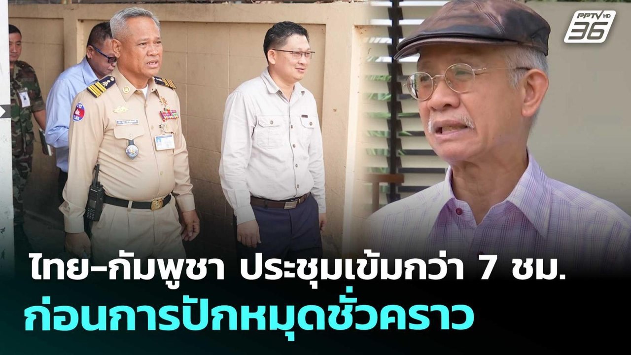ไทย-กัมพูชา ประชุมเข้มกว่า 7 ชม. ก่อนการปักหมุด...