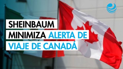 Sheinbaum minimiza alerta de viaje de Canadá por inseguridad en México