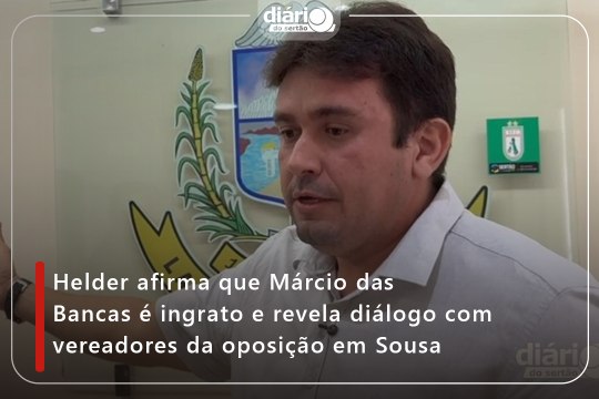 Helder afirma que Márcio das Bancas é ingrato e revela diálogo com vereadores da oposição em Sousa