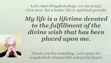 My life is a life for the fulfillment of the divine wish that has been placed upon me. 11-22-2025