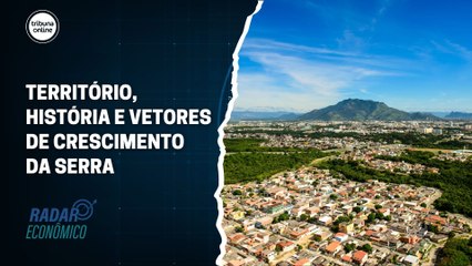 Território, história e vetores de crescimento da Serra | Radar Econômico #01