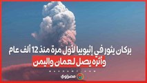 بركان يثور في إثيوبيا لأول مرة منذ 12 ألف عام وأثره يصل لـعمان واليمن