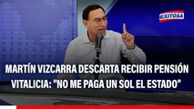 Martín Vizcarra descarta recibir pensión vitalicia: 