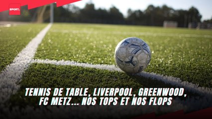 Tennis de table, Liverpool, Greenwood, FC Metz... nos tops et nos flops