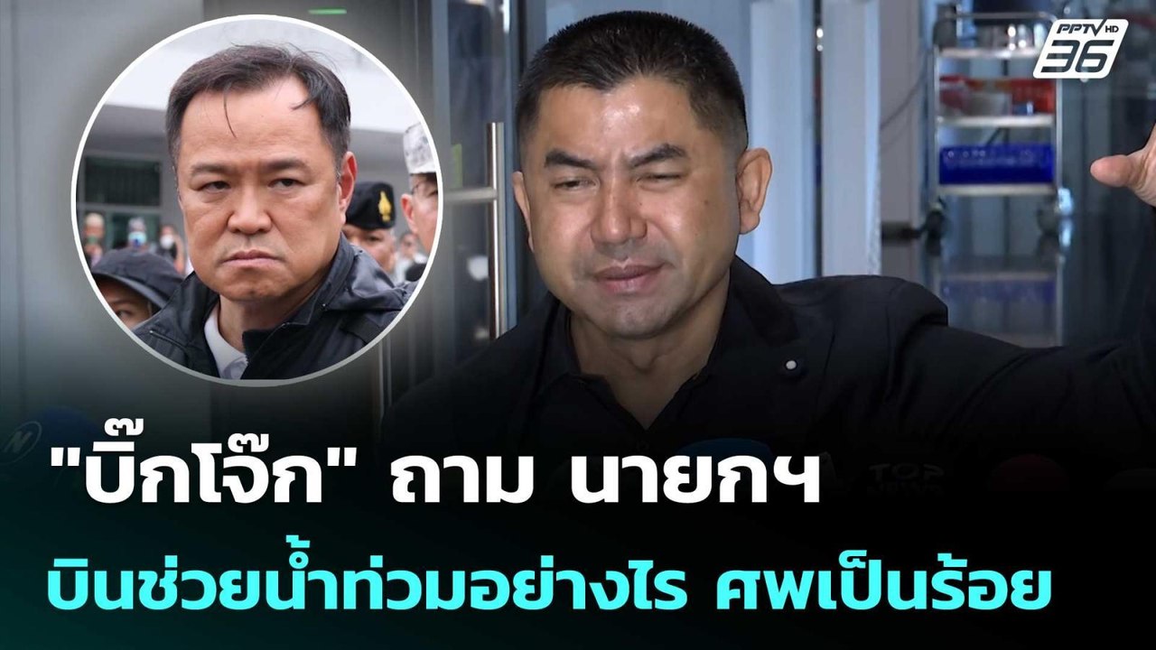 "บิ๊กโจ๊ก" ถาม นายกฯ บินช่วยน้ำท่วมอย่างไร ศพเป...