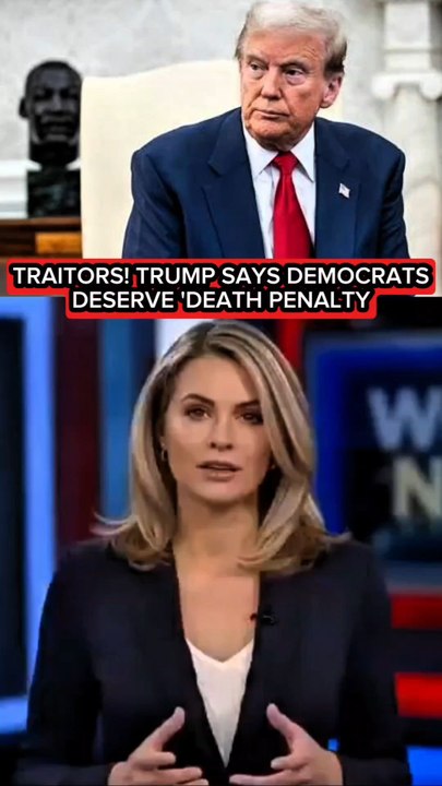 TRAITORS! TRUMP SAYS DEMOCRATS DESERVE 'DEATH PENALTY