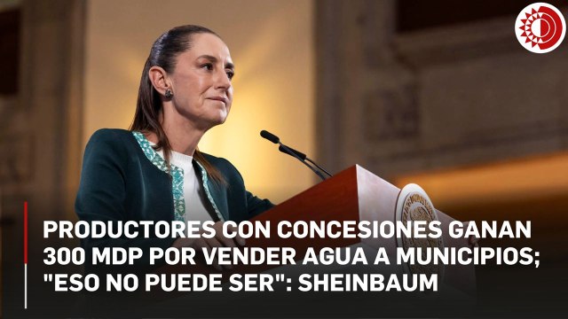 Productores con concesiones ganan 300 mdp por vender agua a municipios; eso no puede ser : Sheinbaum