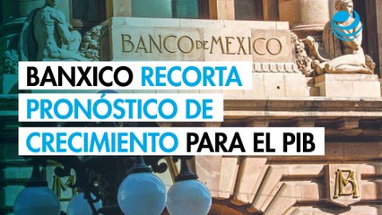 Banxico recorta a 0.3% su pronóstico de crecimiento para el PIB en 2025; reduce rango para 2026