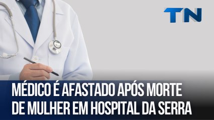 Médico é afastado após morte de mulher em hospital da Serra