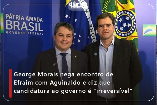 George Morais nega encontro de Efraim com Aguinaldo e diz que candidatura ao governo é “irreversível”