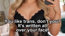 You like trans, don' you? It's written all over your face.