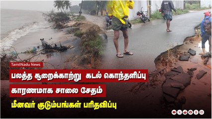 பலத்த சூறைக்காற்று  கடல் கொந்தளிப்பு காரணமாக சாலை சேதம் மீனவர் குடும்பங்கள் பரிதவிப்பு