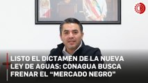 Listo el dictamen de la nueva Ley de Aguas: Conagua busca frenar el “mercado negro”