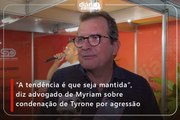 “A tendência é que seja mantida”, diz advogado de Myriam sobre condenação de Tyrone por agressão