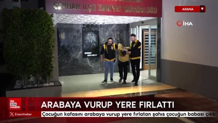 Adana'da çocuğun kafasını arabaya vurup yere fırlatan şahıs çocuğun babası çıktı