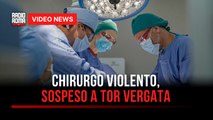 Chirurgo violento, sospeso a Tor Vergata