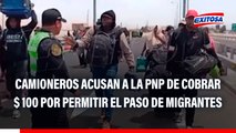 Frontera Perú - Chile: Camioneros acusan a la PNP de cobrar 100 dólares por permitir el paso de migrantes