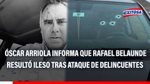 Óscar Arriola informa que Rafael Belaunde resultó ileso tras ataque de delincuentes: 
