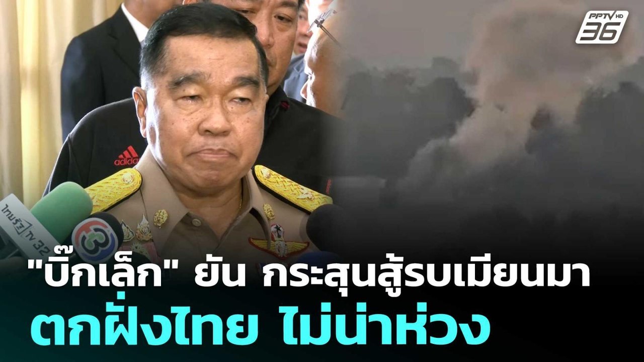 "บิ๊กเล็ก" ยัน กระสุนสู้รบเมียนมาตกฝั่งไทย ไม่น...